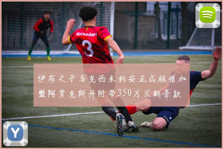 伊布之子马克西米利安正式租借加盟阿贾克斯并附带350万买断条款