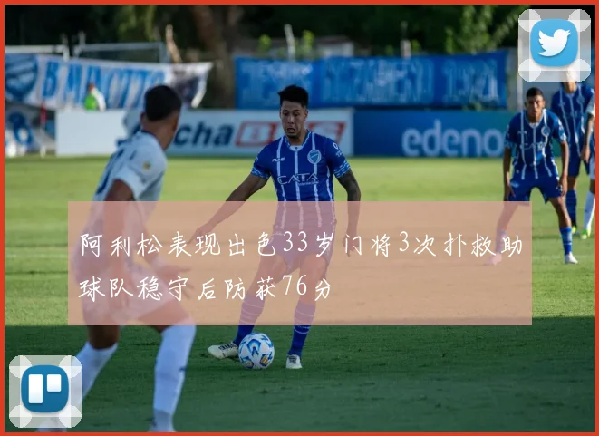 阿利松表现出色33岁门将3次扑救助球队稳守后防获76分