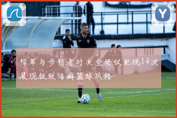 绿军与步行者对决全场仅犯规14次展现极致洁癖篮球风格