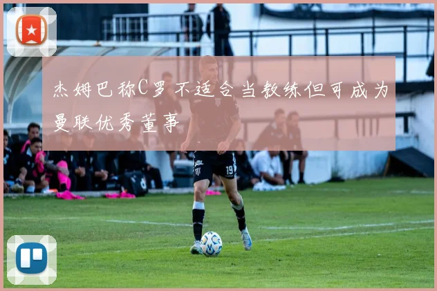 杰姆巴称C罗不适合当教练但可成为曼联优秀董事