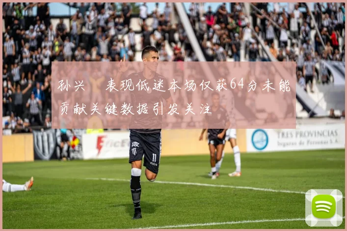 孙兴慜表现低迷本场仅获64分未能贡献关键数据引发关注