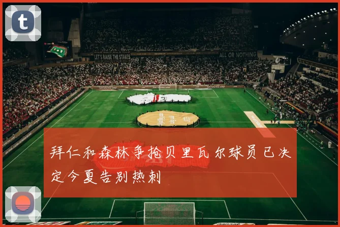 拜仁和森林争抢贝里瓦尔球员已决定今夏告别热刺