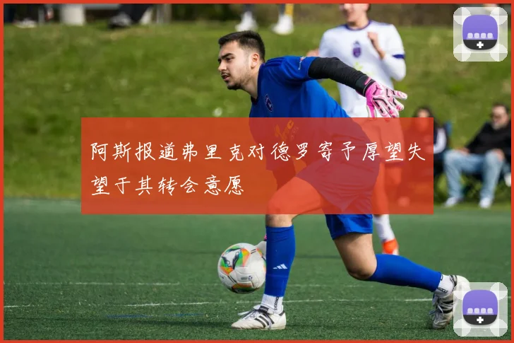 阿斯报道弗里克对德罗寄予厚望失望于其转会意愿