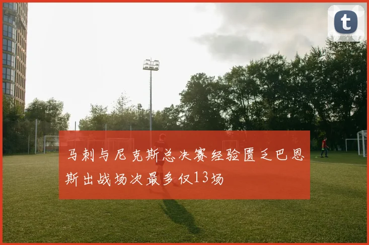 马刺与尼克斯总决赛经验匮乏巴恩斯出战场次最多仅13场