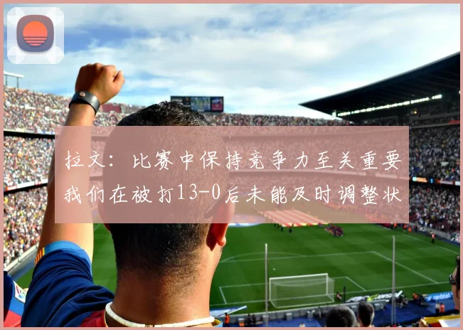 拉文：比赛中保持竞争力至关重要我们在被打13-0后未能及时调整状态