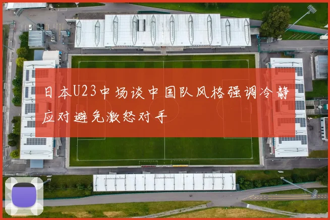 日本U23中场谈中国队风格强调冷静应对避免激怒对手