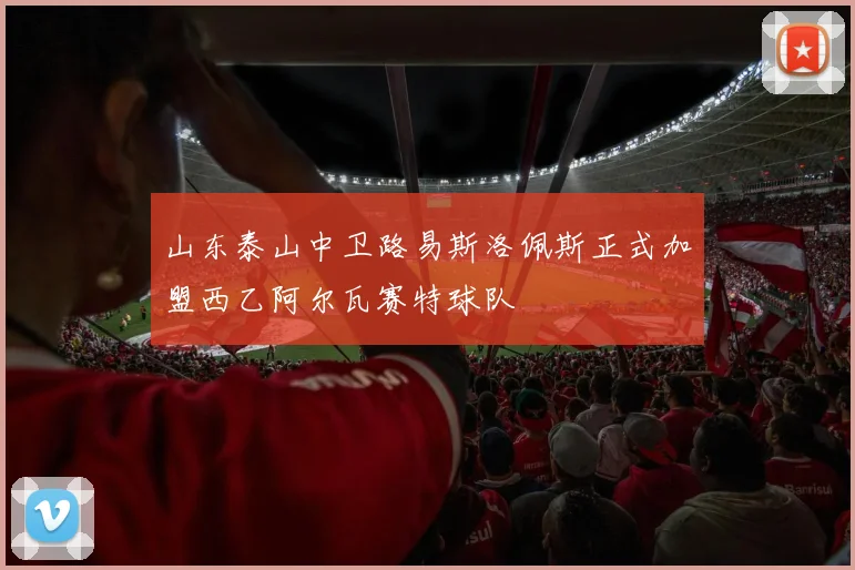 山东泰山中卫路易斯洛佩斯正式加盟西乙阿尔瓦赛特球队