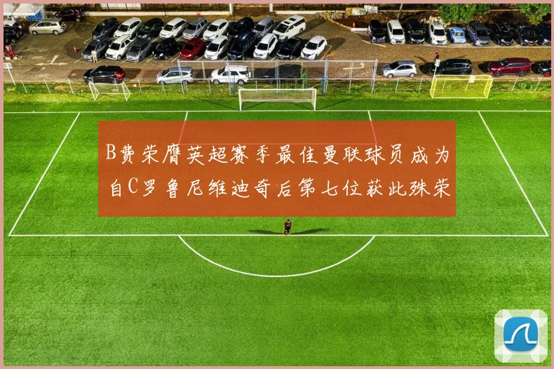B费荣膺英超赛季最佳曼联球员成为自C罗鲁尼维迪奇后第七位获此殊荣者