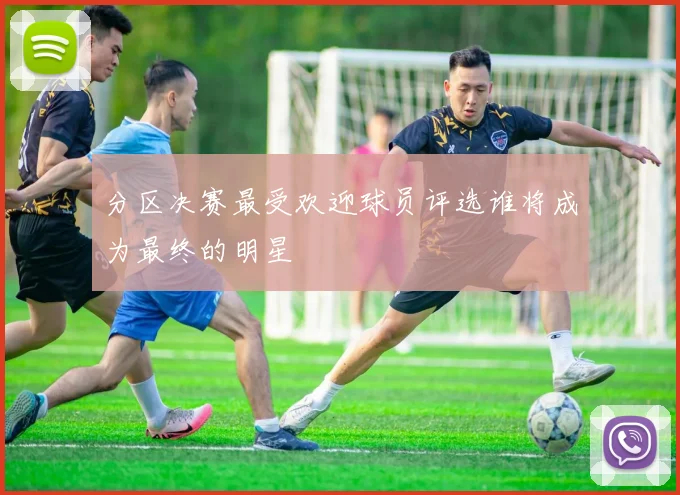 分区决赛最受欢迎球员评选谁将成为最终的明星