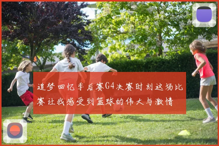 追梦回忆季后赛G4决赛时刻这场比赛让我感受到篮球的伟大与激情
