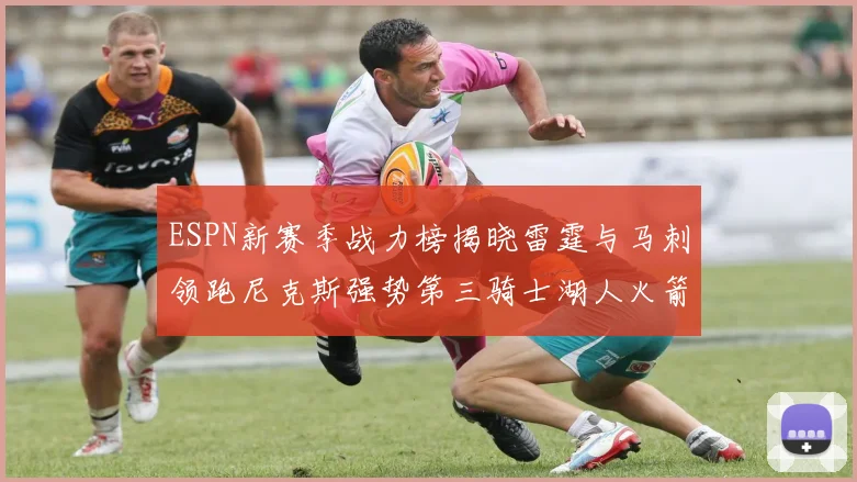 ESPN新赛季战力榜揭晓雷霆与马刺领跑尼克斯强势第三骑士湖人火箭表现不俗