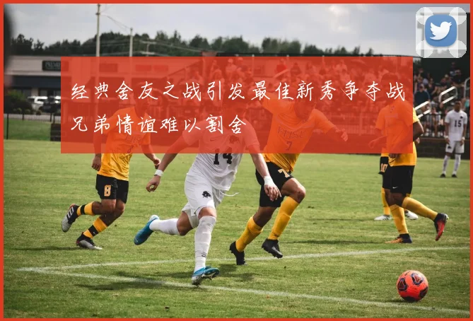 经典舍友之战引发最佳新秀争夺战兄弟情谊难以割舍