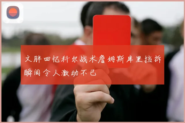 文胖回忆科尔战术詹姆斯库里挡拆瞬间令人激动不已