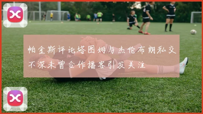 帕金斯评论塔图姆与杰伦布朗私交不深未曾合作播客引发关注