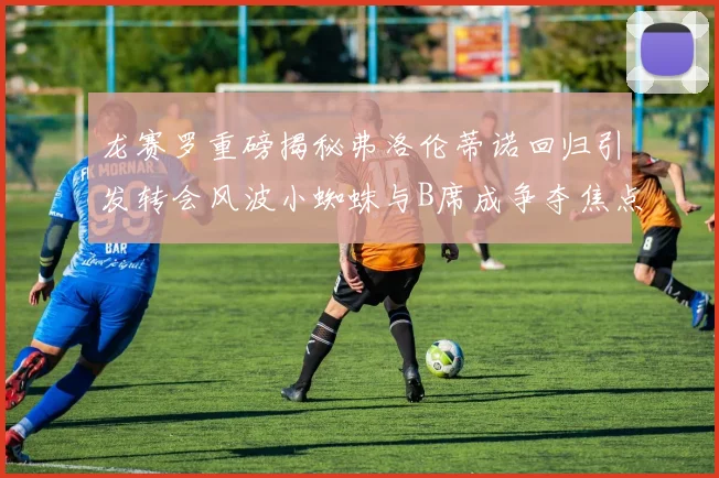 龙赛罗重磅揭秘弗洛伦蒂诺回归引发转会风波小蜘蛛与B席成争夺焦点