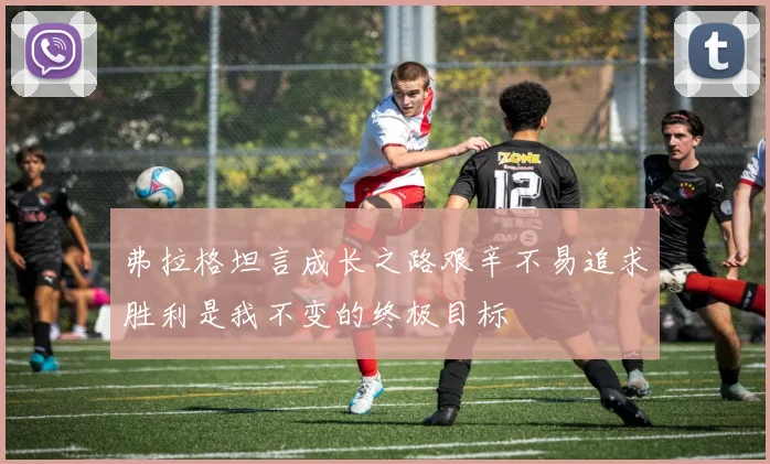 弗拉格坦言成长之路艰辛不易追求胜利是我不变的终极目标