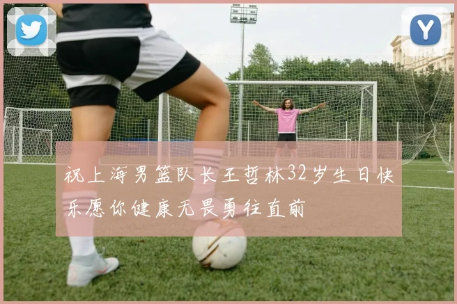 祝上海男篮队长王哲林32岁生日快乐愿你健康无畏勇往直前