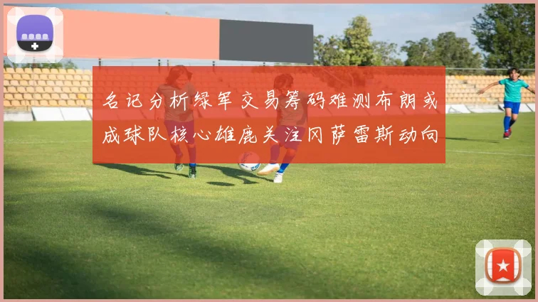 名记分析绿军交易筹码难测布朗或成球队核心雄鹿关注冈萨雷斯动向