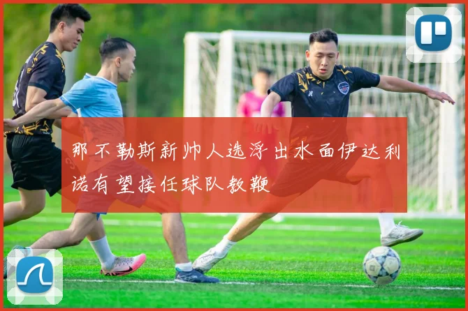 那不勒斯新帅人选浮出水面伊达利诺有望接任球队教鞭