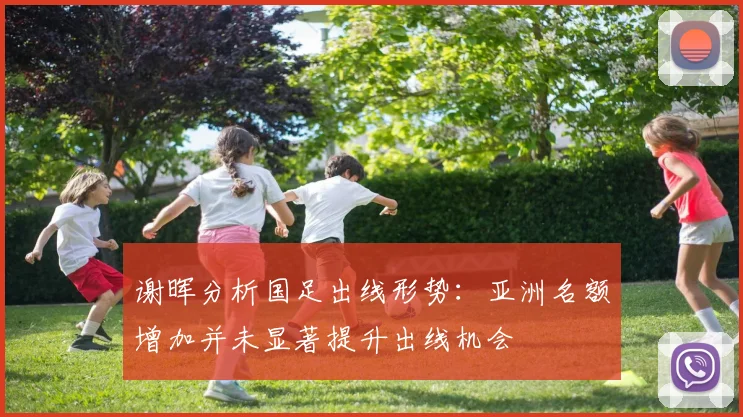 谢晖分析国足出线形势：亚洲名额增加并未显著提升出线机会