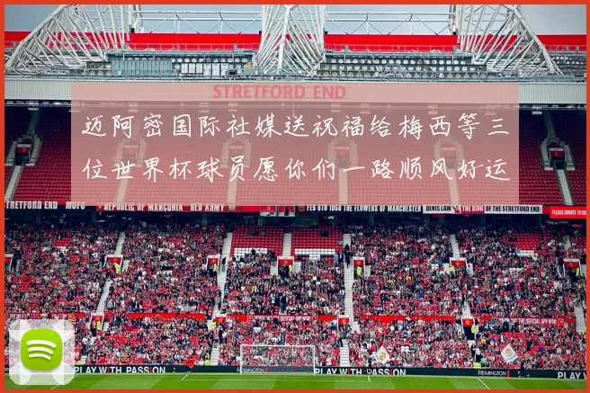 迈阿密国际社媒送祝福给梅西等三位世界杯球员愿你们一路顺风好运常伴