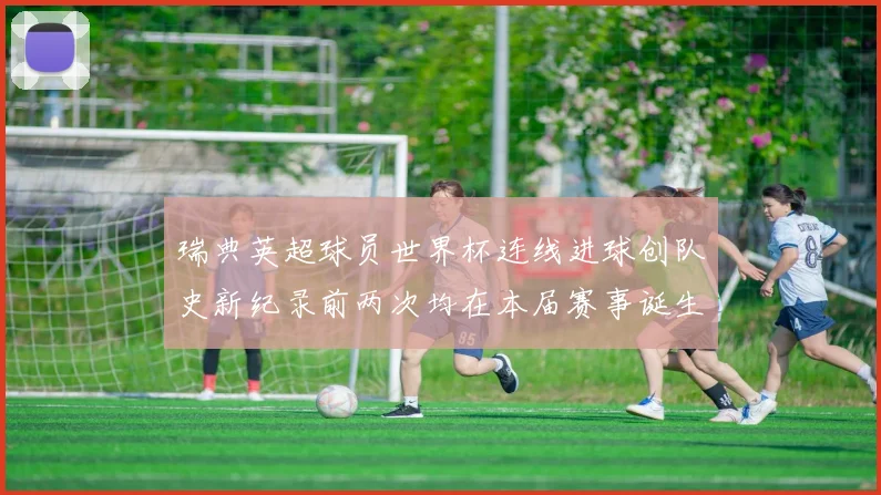 瑞典英超球员世界杯连线进球创队史新纪录前两次均在本届赛事诞生