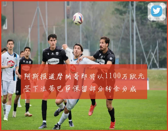 阿斯报道摩纳哥即将以1100万欧元签下法蒂巴萨保留部分转会分成