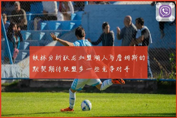 铁林分析狄龙加盟湖人与詹姆斯的默契期待联盟多一些竞争对手