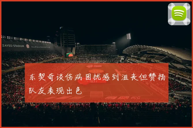 东契奇谈伤病困扰感到沮丧但赞扬队友表现出色