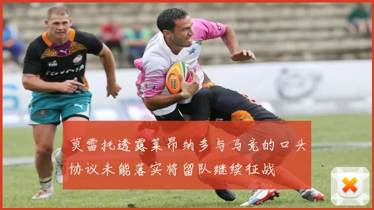 莫雷托透露莱昂纳多与马竞的口头协议未能落实将留队继续征战