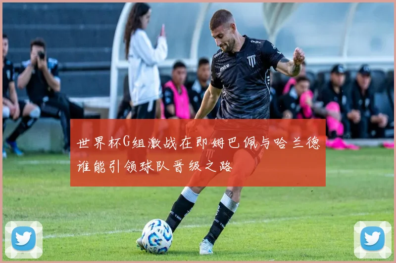世界杯G组激战在即姆巴佩与哈兰德谁能引领球队晋级之路