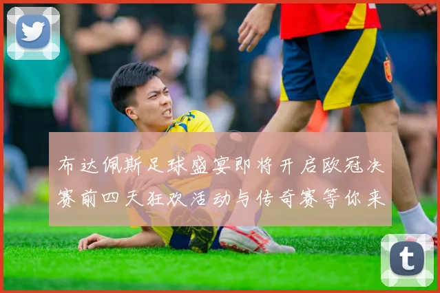 布达佩斯足球盛宴即将开启欧冠决赛前四天狂欢活动与传奇赛等你来参与